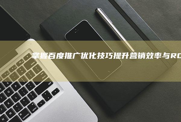 掌握百度推广优化技巧 提升营销效率与ROI